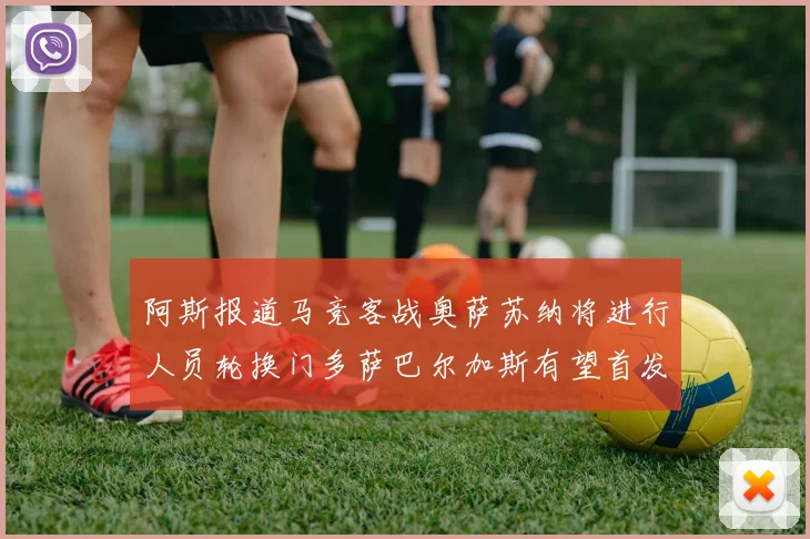 阿斯报道马竞客战奥萨苏纳将进行人员轮换门多萨巴尔加斯有望首发出场