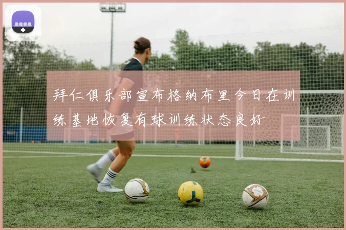 拜仁俱乐部宣布格纳布里今日在训练基地恢复有球训练状态良好