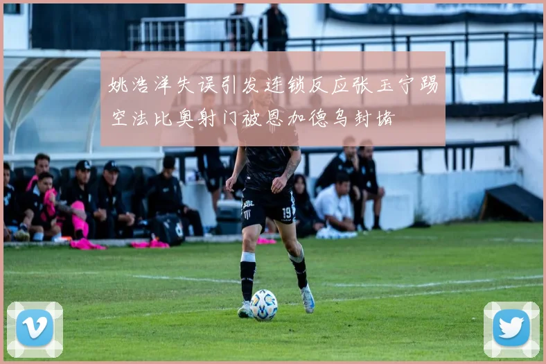 姚浩洋失误引发连锁反应张玉宁踢空法比奥射门被恩加德乌封堵