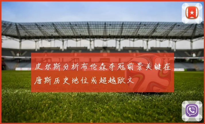 皮尔斯分析布伦森夺冠前景关键在唐斯历史地位或超越欧文