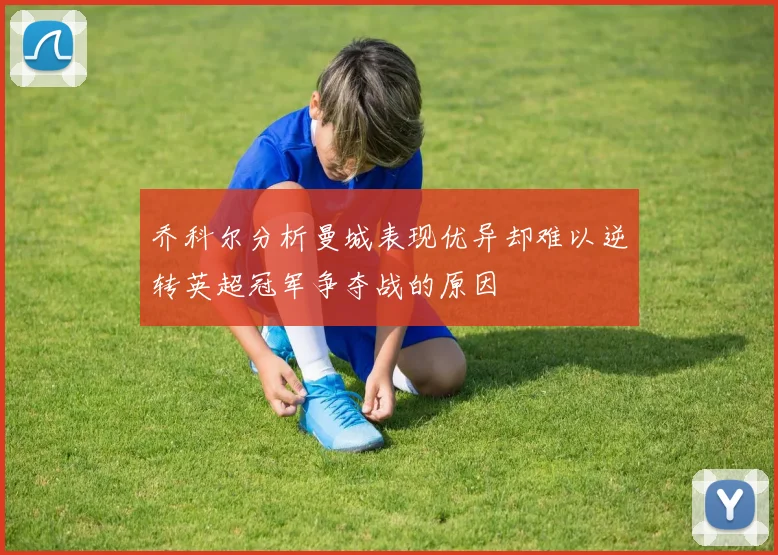 乔科尔分析曼城表现优异却难以逆转英超冠军争夺战的原因
