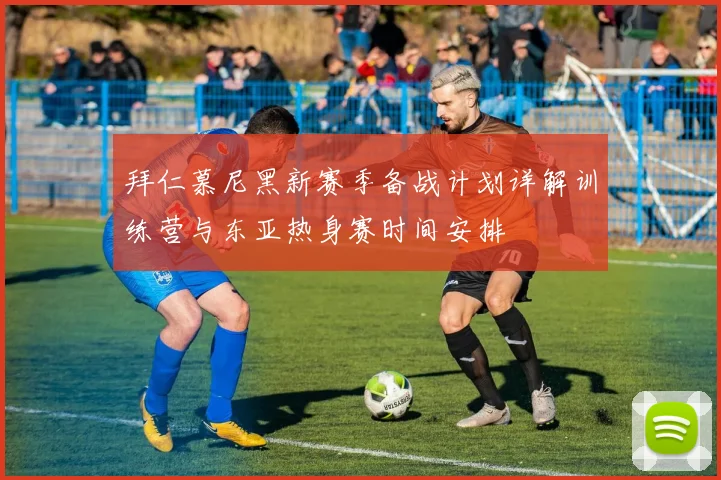 拜仁慕尼黑新赛季备战计划详解训练营与东亚热身赛时间安排