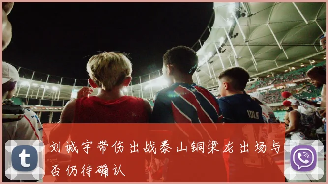 刘诚宇带伤出战泰山铜梁龙出场与否仍待确认