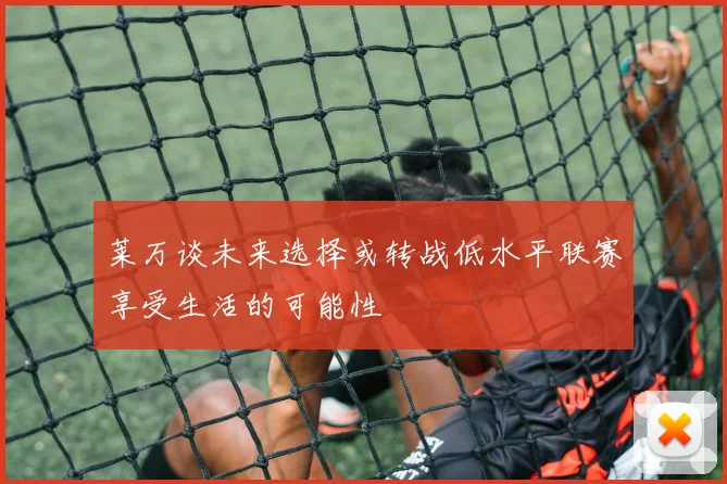 莱万谈未来选择或转战低水平联赛享受生活的可能性