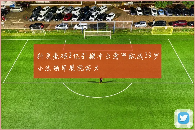 科莫豪砸2亿引援冲击意甲欧战39岁小法领军展现实力