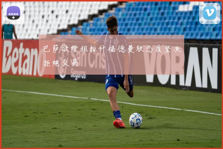 巴萨欲续租拉什福德曼联态度坚决拒绝交易
