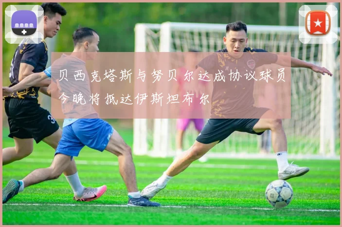 贝西克塔斯与努贝尔达成协议球员今晚将抵达伊斯坦布尔