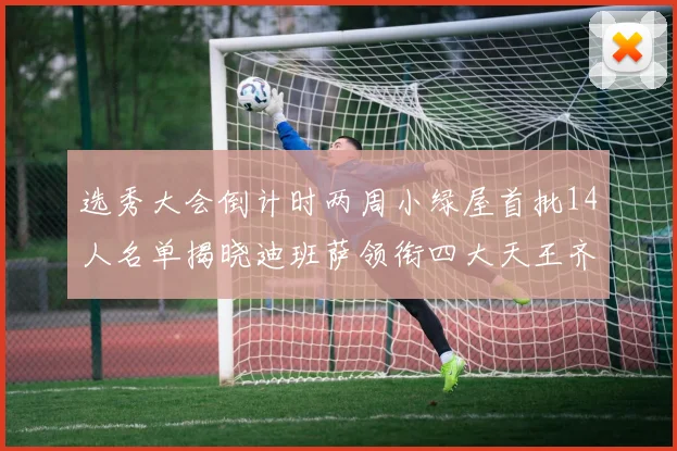 选秀大会倒计时两周小绿屋首批14人名单揭晓迪班萨领衔四大天王齐聚