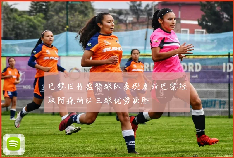 巴黎旧将盛赞球队表现看好巴黎轻取阿森纳以三球优势获胜